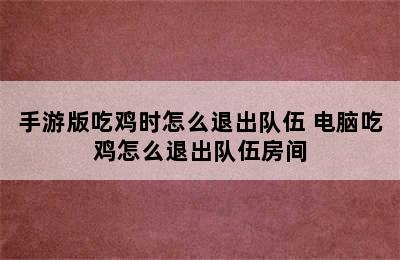 手游版吃鸡时怎么退出队伍 电脑吃鸡怎么退出队伍房间